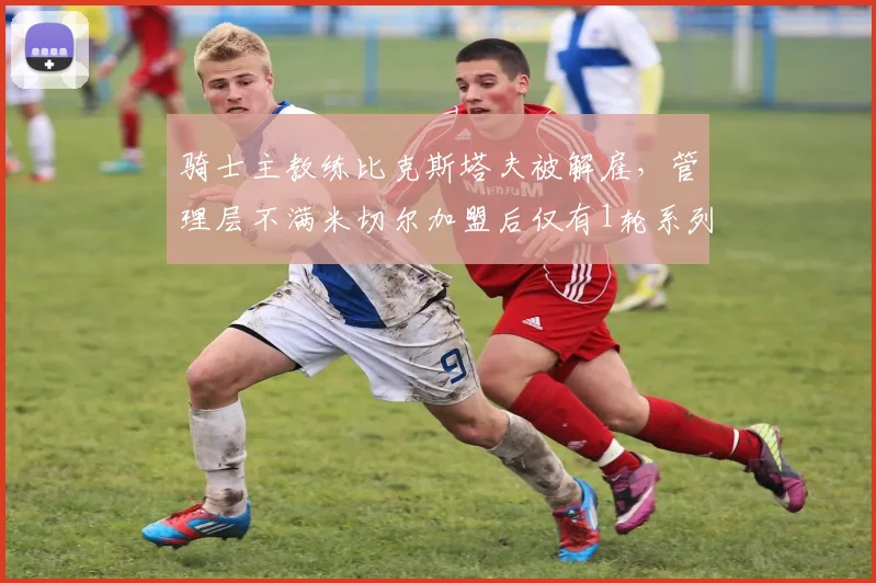 骑士主教练比克斯塔夫被解雇，管理层不满米切尔加盟后仅有1轮系列赛胜利