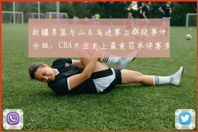 新疆男篮与山东高速赛后群殴事件升级，CBA开出史上最重罚单停赛多人