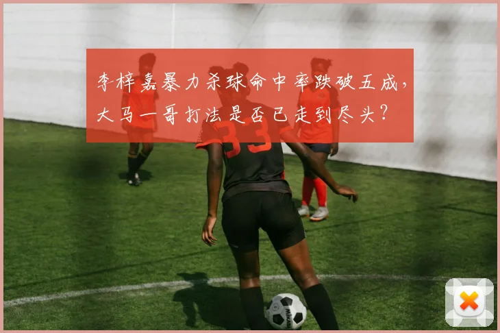 李梓嘉暴力杀球命中率跌破五成，大马一哥打法是否已走到尽头？