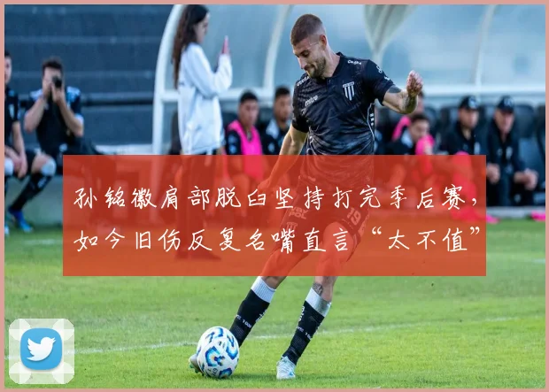 孙铭徽肩部脱臼坚持打完季后赛，如今旧伤反复名嘴直言“太不值”