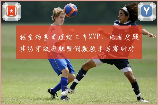 掘金约基奇连续三年MVP，记者质疑其防守效率联盟倒数被季后赛针对