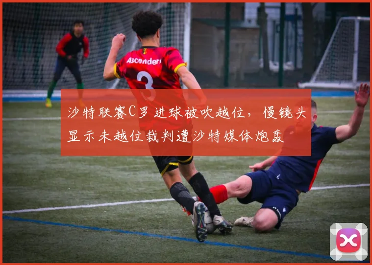 沙特联赛C罗进球被吹越位，慢镜头显示未越位裁判遭沙特媒体炮轰