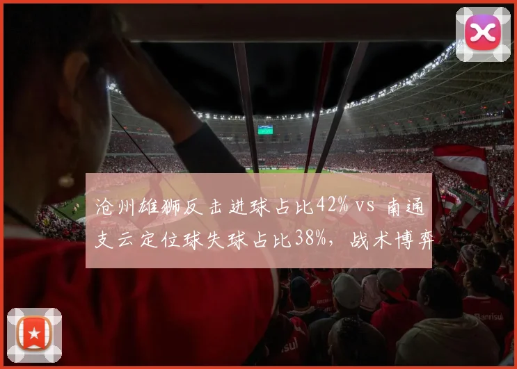 沧州雄狮反击进球占比42% vs 南通支云定位球失球占比38%，战术博弈聚焦快速转换