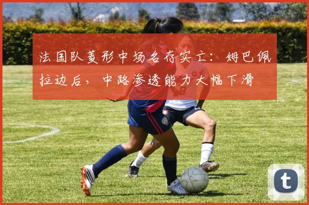 法国队菱形中场名存实亡：姆巴佩拉边后，中路渗透能力大幅下滑