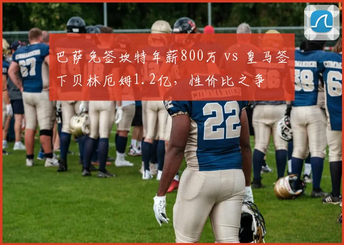 巴萨免签坎特年薪800万 vs 皇马签下贝林厄姆1.2亿,性价比之争