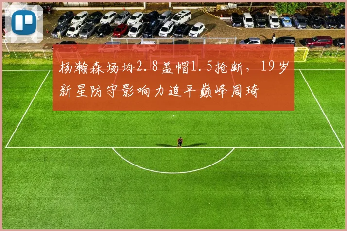 杨瀚森场均2.8盖帽1.5抢断，19岁新星防守影响力追平巅峰周琦