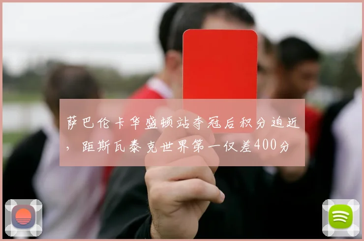 萨巴伦卡华盛顿站夺冠后积分迫近,距斯瓦泰克世界第一仅差400分