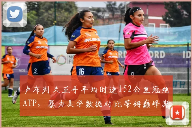 卢布列夫正手平均时速152公里冠绝ATP，暴力美学数据对比蒂姆巅峰期